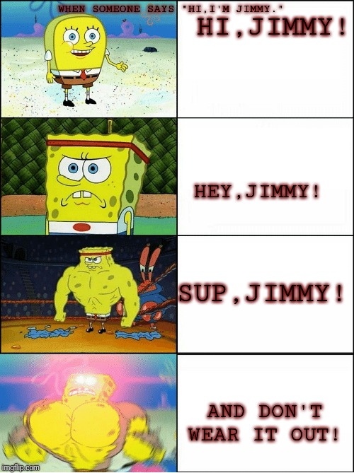 Sponge Finna Commit Muder | WHEN SOMEONE SAYS "HI,I'M JIMMY."; HI,JIMMY! HEY,JIMMY! SUP,JIMMY! AND DON'T WEAR IT OUT! | image tagged in sponge finna commit muder | made w/ Imgflip meme maker