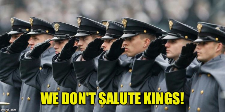 Military Salute | WE DON'T SALUTE KINGS! | image tagged in military salute | made w/ Imgflip meme maker