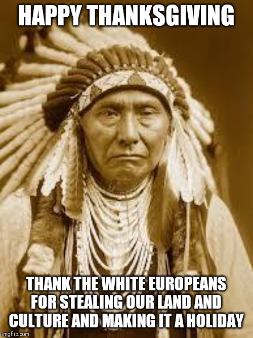 The truth of Thanksgiving | HAPPY THANKSGIVING; THANK THE WHITE EUROPEANS FOR STEALING OUR LAND AND CULTURE AND MAKING IT A HOLIDAY | image tagged in native american,thanksgiving,memes,political meme | made w/ Imgflip meme maker