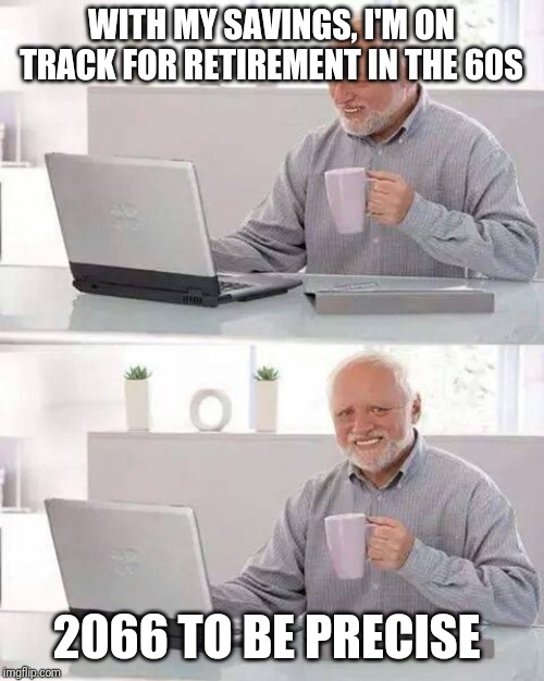Hide the Pain Harold Meme | WITH MY SAVINGS, I'M ON TRACK FOR RETIREMENT IN THE 60S; 2066 TO BE PRECISE | image tagged in memes,hide the pain harold | made w/ Imgflip meme maker