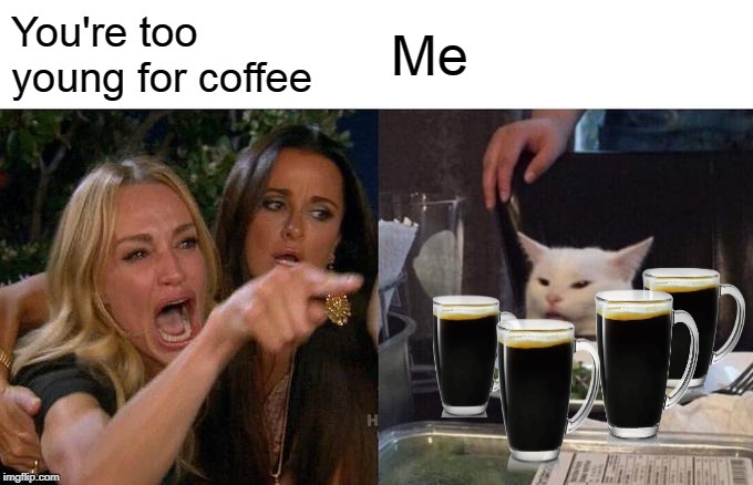 Woman Yelling At Cat Meme | You're too young for coffee; Me | image tagged in memes,woman yelling at cat | made w/ Imgflip meme maker