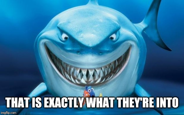 Hungry shark nemoÂ´s | THAT IS EXACTLY WHAT THEY'RE INTO | image tagged in hungry shark nemos | made w/ Imgflip meme maker