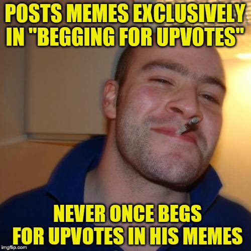 Good Guy Greg | POSTS MEMES EXCLUSIVELY IN "BEGGING FOR UPVOTES"; NEVER ONCE BEGS FOR UPVOTES IN HIS MEMES | image tagged in memes,good guy greg | made w/ Imgflip meme maker