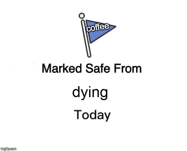 Marked Safe From | coffee; dying | image tagged in memes,marked safe from | made w/ Imgflip meme maker