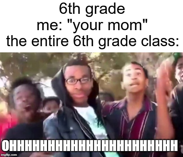 ohhhh | 6th grade me: "your mom"; the entire 6th grade class:; OHHHHHHHHHHHHHHHHHHHHHH | image tagged in ohhhhhhhhhhhh,funny,memes,middle school,your mom | made w/ Imgflip meme maker