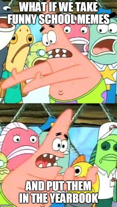 Put It Somewhere Else Patrick | WHAT IF WE TAKE FUNNY SCHOOL MEMES; AND PUT THEM IN THE YEARBOOK | image tagged in memes,put it somewhere else patrick | made w/ Imgflip meme maker