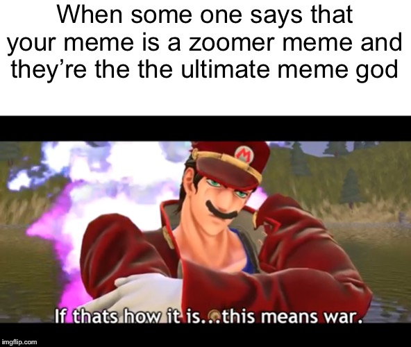 This-a-means-a-war | When some one says that your meme is a zoomer meme and they’re the the ultimate meme god | image tagged in this-a-means-a-war | made w/ Imgflip meme maker