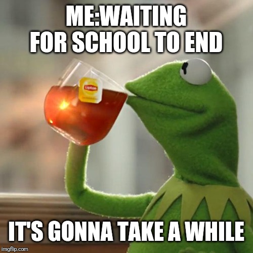 But That's None Of My Business | ME:WAITING FOR SCHOOL TO END; IT'S GONNA TAKE A WHILE | image tagged in memes,but thats none of my business,kermit the frog | made w/ Imgflip meme maker