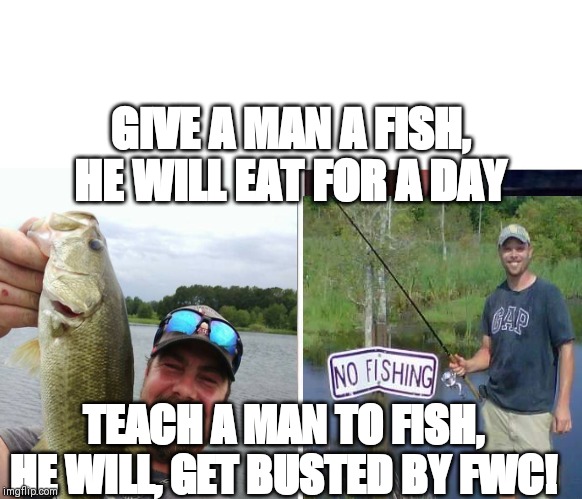 Fishing | GIVE A MAN A FISH, HE WILL EAT FOR A DAY; TEACH A MAN TO FISH, HE WILL, GET BUSTED BY FWC! | image tagged in gone fishing | made w/ Imgflip meme maker