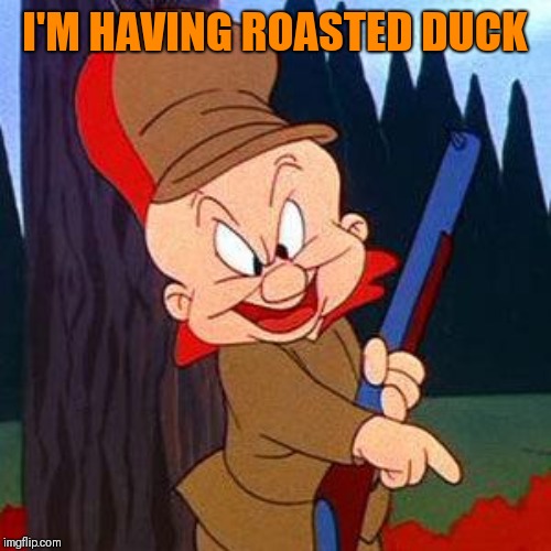 Elmer Fudd | I'M HAVING ROASTED DUCK | image tagged in elmer fudd | made w/ Imgflip meme maker