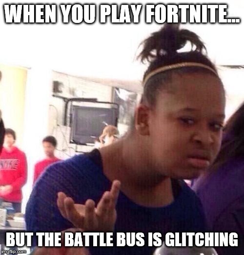 Fortnite sensations meme | WHEN YOU PLAY FORTNITE... BUT THE BATTLE BUS IS GLITCHING | image tagged in memes,black girl wat | made w/ Imgflip meme maker