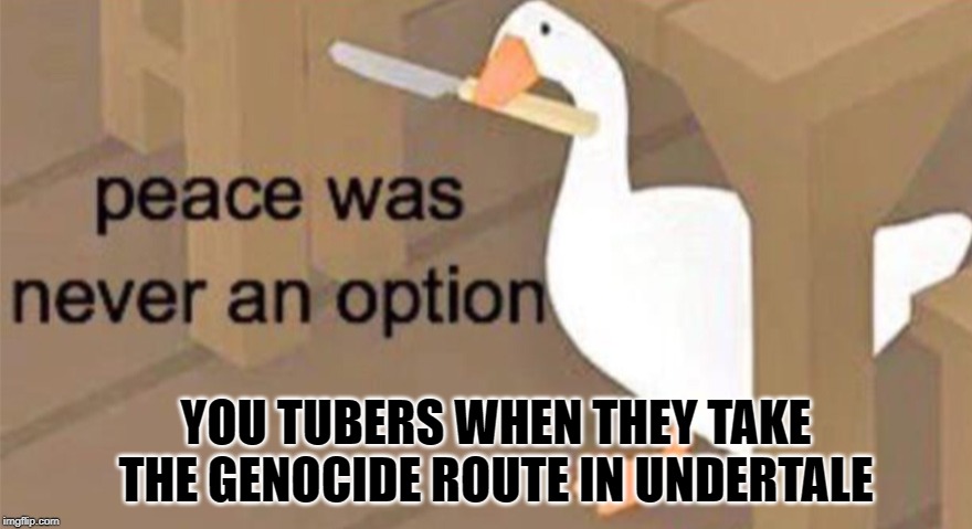 Untitled Goose Peace Was Never an Option | YOU TUBERS WHEN THEY TAKE THE GENOCIDE ROUTE IN UNDERTALE | image tagged in untitled goose peace was never an option | made w/ Imgflip meme maker