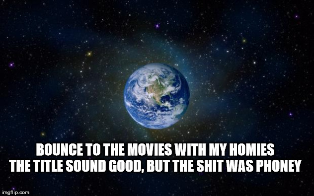 planet earth from space | BOUNCE TO THE MOVIES WITH MY HOMIES
THE TITLE SOUND GOOD, BUT THE SHIT WAS PHONEY | image tagged in planet earth from space | made w/ Imgflip meme maker