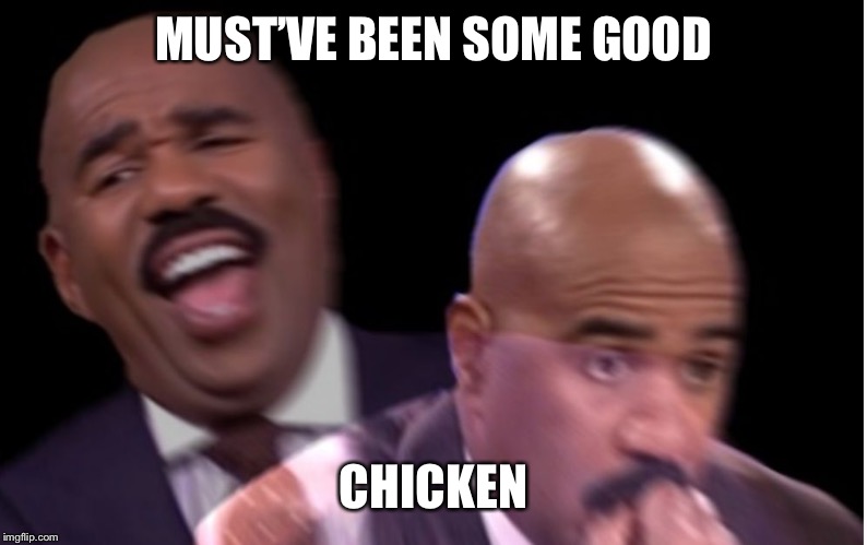 Conflicted Steve Harvey | MUST’VE BEEN SOME GOOD CHICKEN | image tagged in conflicted steve harvey | made w/ Imgflip meme maker