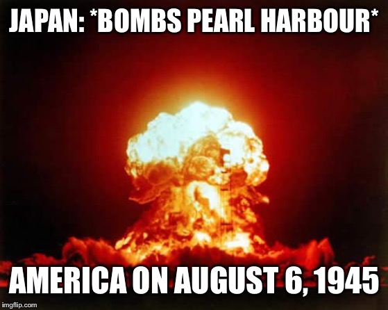 Nuclear Explosion | JAPAN: *BOMBS PEARL HARBOUR*; AMERICA ON AUGUST 6, 1945 | image tagged in memes,nuclear explosion | made w/ Imgflip meme maker