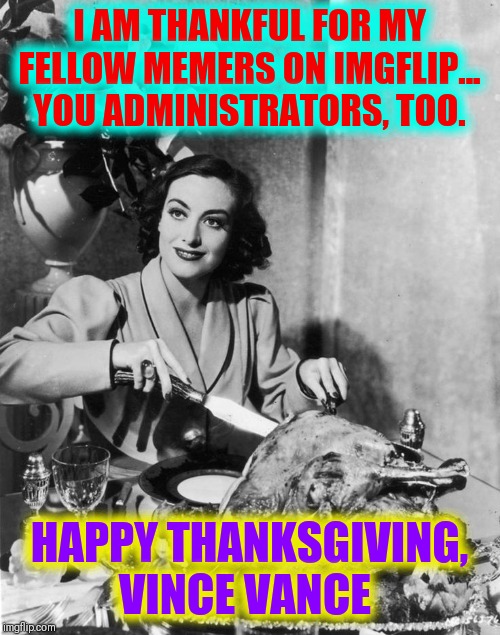 Everything in Moderation, Moderators. | I AM THANKFUL FOR MY FELLOW MEMERS ON IMGFLIP... YOU ADMINISTRATORS, TOO. HAPPY THANKSGIVING, VINCE VANCE | image tagged in vince vance,happy thanksgiving,imgflip,happy bird day,turkey day,gobble gobble | made w/ Imgflip meme maker