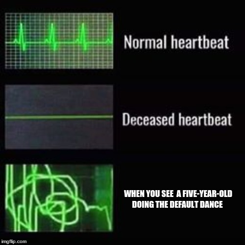 heartbeat rate | WHEN YOU SEE  A FIVE-YEAR-OLD DOING THE DEFAULT DANCE | image tagged in heartbeat rate | made w/ Imgflip meme maker