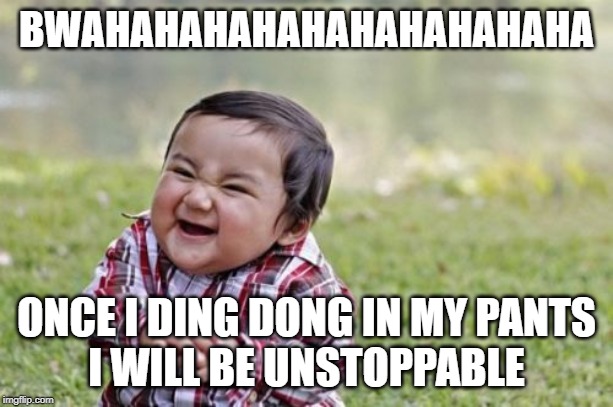 Evil Toddler Meme | BWAHAHAHAHAHAHAHAHAHAHA; ONCE I DING DONG IN MY PANTS
I WILL BE UNSTOPPABLE | image tagged in memes,evil toddler | made w/ Imgflip meme maker