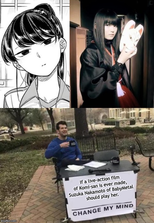 Change my mind! | If a live-action film 
of Komi-san is ever made, 
Suzuka Nakamoto of BabyMetal 
should play her. | image tagged in memes,change my mind | made w/ Imgflip meme maker