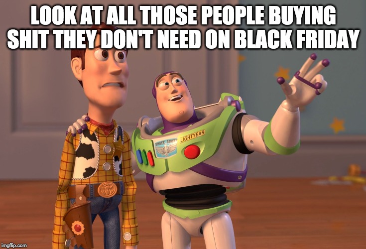 X, X Everywhere Meme | LOOK AT ALL THOSE PEOPLE BUYING SHIT THEY DON'T NEED ON BLACK FRIDAY | image tagged in memes,x x everywhere | made w/ Imgflip meme maker
