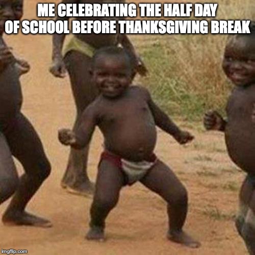 Third World Success Kid | ME CELEBRATING THE HALF DAY OF SCHOOL BEFORE THANKSGIVING BREAK | image tagged in memes,third world success kid | made w/ Imgflip meme maker