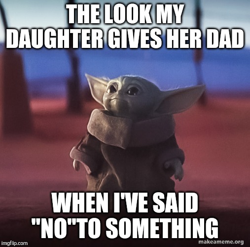 Baby yoda | THE LOOK MY DAUGHTER GIVES HER DAD; WHEN I'VE SAID "NO"TO SOMETHING | image tagged in baby yoda | made w/ Imgflip meme maker