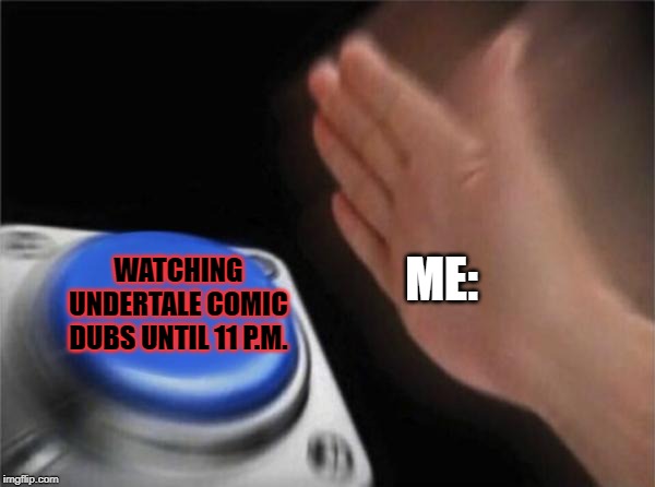 Relatable Right? Right...... | ME:; WATCHING UNDERTALE COMIC DUBS UNTIL 11 P.M. | image tagged in memes,blank nut button,undertale,relatable,funny memes,fun | made w/ Imgflip meme maker