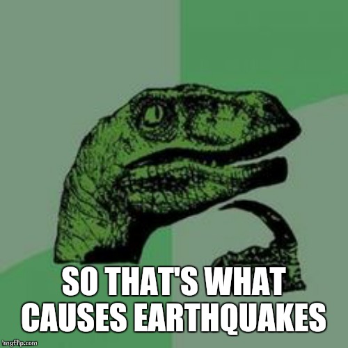 Time raptor  | SO THAT'S WHAT CAUSES EARTHQUAKES | image tagged in time raptor | made w/ Imgflip meme maker