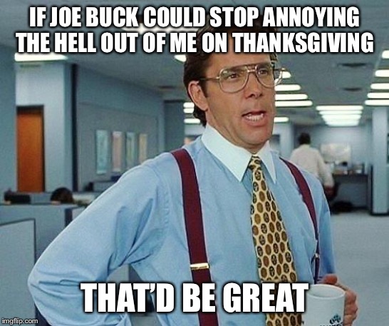 Lumbergh | IF JOE BUCK COULD STOP ANNOYING THE HELL OUT OF ME ON THANKSGIVING; THAT’D BE GREAT | image tagged in thanksgiving,memes,funny memes,humor,joe buck,office space bill lumbergh | made w/ Imgflip meme maker