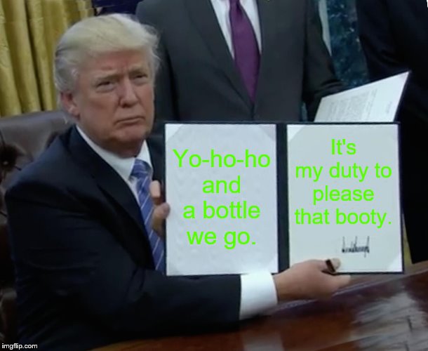 Trump Bill Signing | Yo-ho-ho and a bottle we go. It's my duty to please that booty. | image tagged in memes,trump bill signing | made w/ Imgflip meme maker