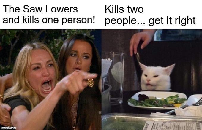 Woman Yelling At Cat Meme | The Saw Lowers and kills one person! Kills two people... get it right | image tagged in memes,woman yelling at cat | made w/ Imgflip meme maker