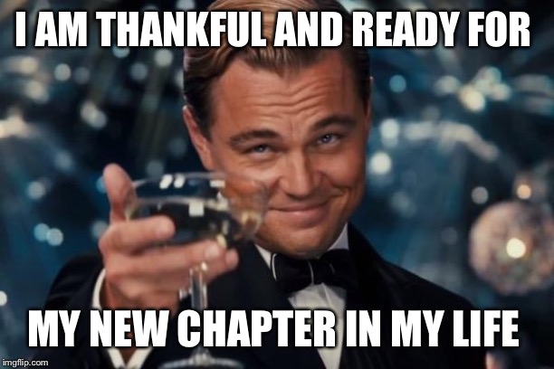 Leonardo Dicaprio Cheers Meme | I AM THANKFUL AND READY FOR; MY NEW CHAPTER IN MY LIFE | image tagged in memes,leonardo dicaprio cheers | made w/ Imgflip meme maker