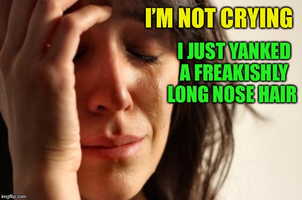 First World Problems Meme | I’M NOT CRYING I JUST YANKED A FREAKISHLY LONG NOSE HAIR | image tagged in memes,first world problems | made w/ Imgflip meme maker