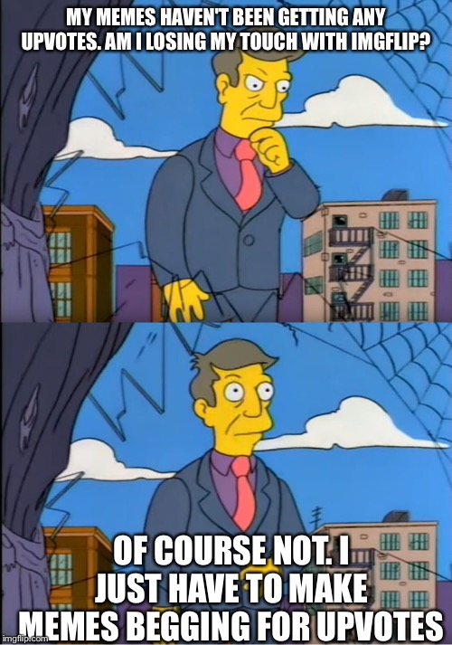 Skinner Out Of Touch | MY MEMES HAVEN'T BEEN GETTING ANY UPVOTES. AM I LOSING MY TOUCH WITH IMGFLIP? OF COURSE NOT. I JUST HAVE TO MAKE MEMES BEGGING FOR UPVOTES | image tagged in skinner out of touch,memes,funny memes,simpsons | made w/ Imgflip meme maker