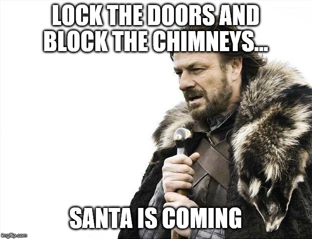 Brace Yourselves X is Coming | LOCK THE DOORS AND BLOCK THE CHIMNEYS... SANTA IS COMING | image tagged in memes,brace yourselves x is coming | made w/ Imgflip meme maker