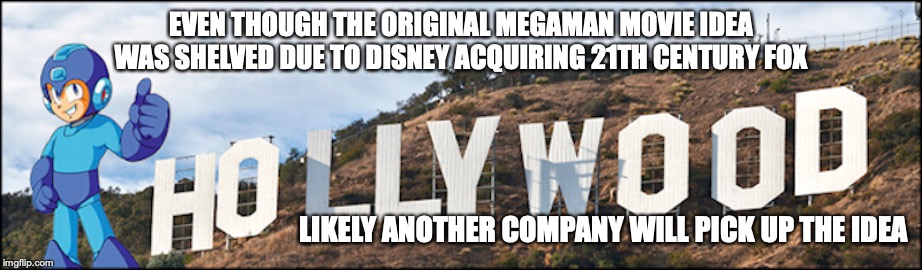 Megaman Movie Idea not Dead | EVEN THOUGH THE ORIGINAL MEGAMAN MOVIE IDEA WAS SHELVED DUE TO DISNEY ACQUIRING 21TH CENTURY FOX; LIKELY ANOTHER COMPANY WILL PICK UP THE IDEA | image tagged in megaman,memes | made w/ Imgflip meme maker