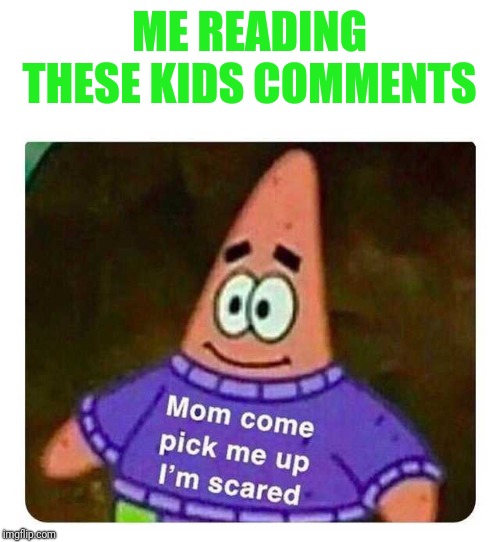 Patrick Mom come pick me up I'm scared | ME READING THESE KIDS COMMENTS | image tagged in patrick mom come pick me up i'm scared | made w/ Imgflip meme maker