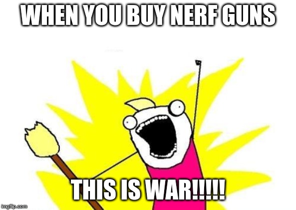 X All The Y | WHEN YOU BUY NERF GUNS; THIS IS WAR!!!!! | image tagged in memes,x all the y | made w/ Imgflip meme maker