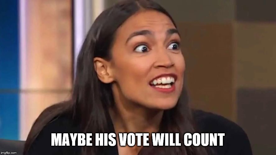 Crazy AOC | MAYBE HIS VOTE WILL COUNT | image tagged in crazy aoc | made w/ Imgflip meme maker