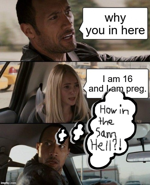 The Rock Driving | why you in here; I am 16 and I am preg. | image tagged in memes,the rock driving | made w/ Imgflip meme maker