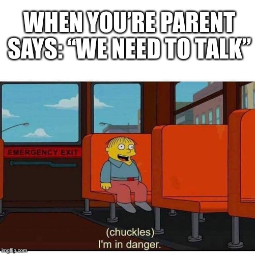 I'm in danger | WHEN YOU’RE PARENT SAYS: “WE NEED TO TALK” | image tagged in i'm in danger | made w/ Imgflip meme maker