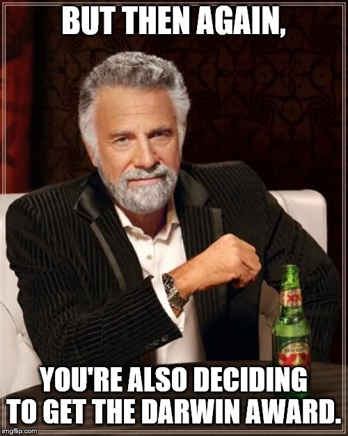 The Most Interesting Man In The World Meme | BUT THEN AGAIN, YOU'RE ALSO DECIDING TO GET THE DARWIN AWARD. | image tagged in memes,the most interesting man in the world | made w/ Imgflip meme maker