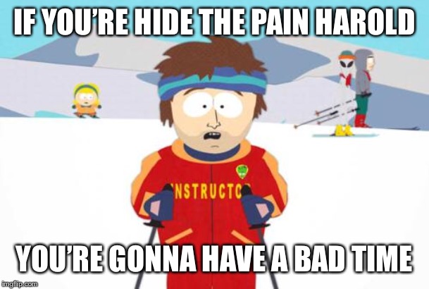 South Park Ski Instructor | IF YOU’RE HIDE THE PAIN HAROLD YOU’RE GONNA HAVE A BAD TIME | image tagged in south park ski instructor | made w/ Imgflip meme maker