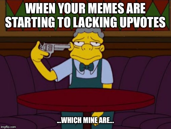 the simpsons | WHEN YOUR MEMES ARE STARTING TO LACKING UPVOTES; ...WHICH MINE ARE... | image tagged in the simpsons,FreeKarma4U | made w/ Imgflip meme maker