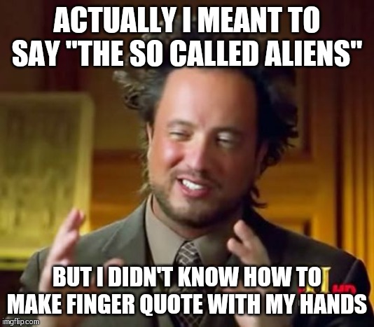 Ancient Aliens Meme | ACTUALLY I MEANT TO SAY "THE SO CALLED ALIENS"; BUT I DIDN'T KNOW HOW TO MAKE FINGER QUOTE WITH MY HANDS | image tagged in memes,ancient aliens | made w/ Imgflip meme maker