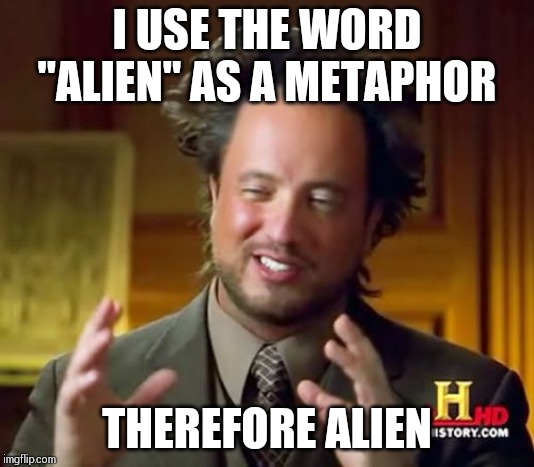 Ancient Aliens Meme | I USE THE WORD "ALIEN" AS A METAPHOR; THEREFORE ALIEN | image tagged in memes,ancient aliens | made w/ Imgflip meme maker