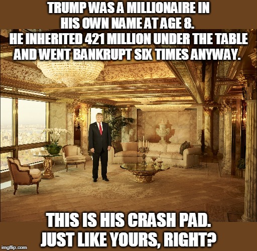 Trump, a Man of the People. Rich People. | TRUMP WAS A MILLIONAIRE IN HIS OWN NAME AT AGE 8. 
HE INHERITED 421 MILLION UNDER THE TABLE AND WENT BANKRUPT SIX TIMES ANYWAY. THIS IS HIS CRASH PAD. JUST LIKE YOURS, RIGHT? | image tagged in trump tower apartment new york,trump,apartment,rich,arrogant,millionaire | made w/ Imgflip meme maker