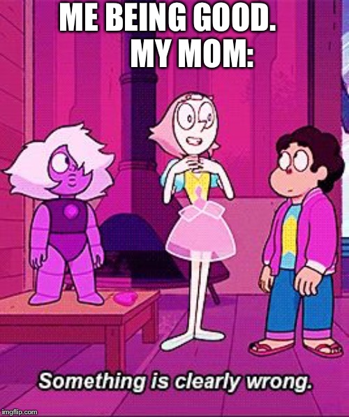 Pearl something is clearly wrong | ME BEING GOOD. 

       MY MOM: | image tagged in pearl something is clearly wrong | made w/ Imgflip meme maker