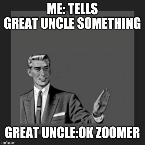 Kill Yourself Guy | ME: TELLS GREAT UNCLE SOMETHING; GREAT UNCLE:OK ZOOMER | image tagged in memes,kill yourself guy | made w/ Imgflip meme maker