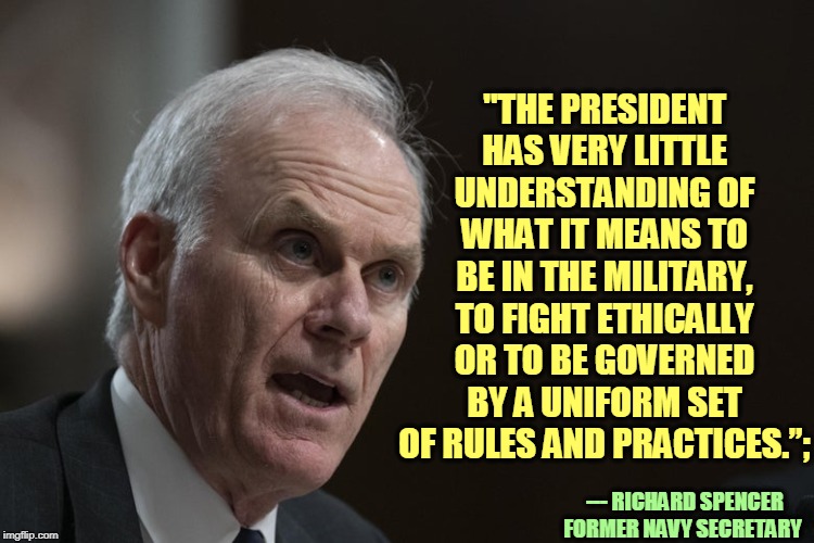 "THE PRESIDENT HAS VERY LITTLE UNDERSTANDING OF WHAT IT MEANS TO BE IN THE MILITARY, TO FIGHT ETHICALLY OR TO BE GOVERNED BY A UNIFORM SET OF RULES AND PRACTICES.”;; --- RICHARD SPENCER FORMER NAVY SECRETARY | image tagged in trump,military,pentagon,seals | made w/ Imgflip meme maker
